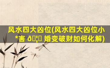风水四大凶位(风水四大凶位小*
害 🦋 婚变破财如何化解)